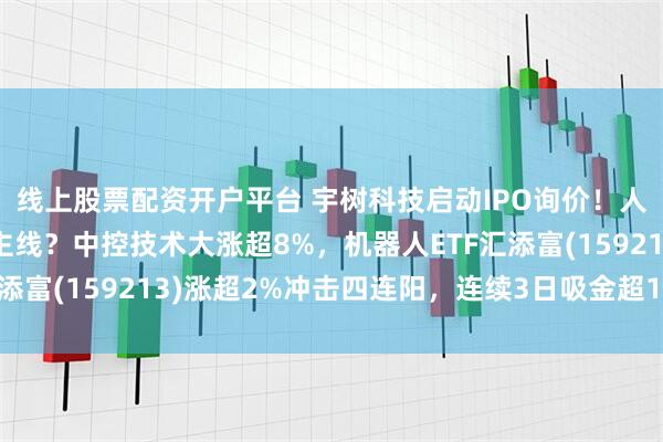 线上股票配资开户平台 宇树科技启动IPO询价！人形机器人引领市场新主线？中控技术大涨超8%，机器人ETF汇添富(159213)涨超2%冲击四连阳，连续3日吸金超1700万元
