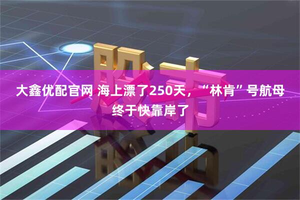 大鑫优配官网 海上漂了250天，“林肯”号航母终于快靠岸了