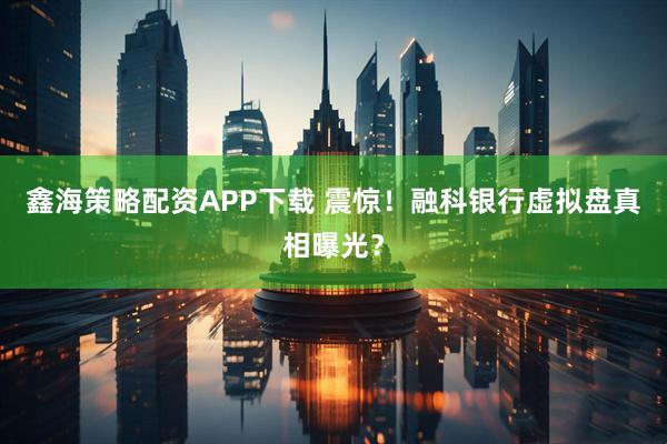 鑫海策略配资APP下载 震惊！融科银行虚拟盘真相曝光？
